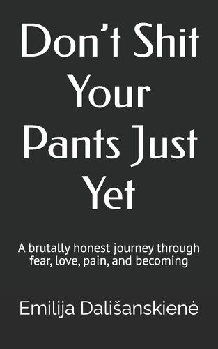 Don't Shit Your Pants Just Yet: A brutally honest journey through fear, love, pain, and becoming