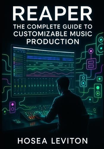 Reaper: The Complete Guide to Customizable Music Production: Recording, Editing, Mixing, and Mastering with Advanced Routing, Fx Containers, and Unlimited Workflow Control