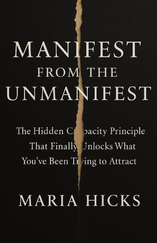 Manifest From the Unmanifest: The Hidden Capacity Principle That Finally Unlocks What You've Been Trying to Attract