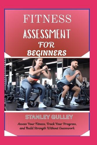 Fitness Assessment for Beginners: Assess Your Fitness, Track Your Progress, and Build Strength Without Guesswork