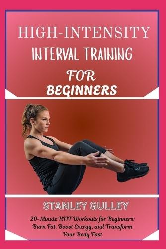 High-Intensity Interval Training for Beginners: 20-Minute HIIT Workouts for Beginners: Burn Fat, Boost Energy, and Transform Your Body Fast