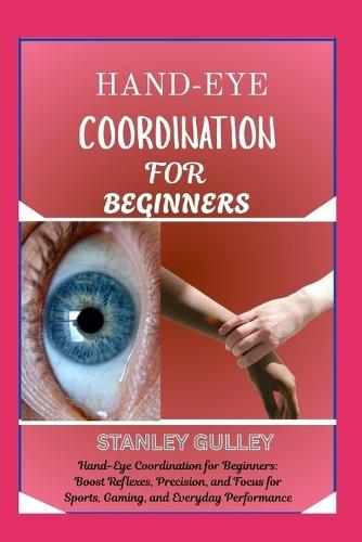 Hand-Eye Coordination for Beginners: Hand-Eye Coordination for Beginners: Boost Reflexes, Precision, and Focus for Sports, Gaming, and Everyday Performance