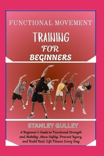 Functional Movement Training for Beginners: A Beginner's Guide to Functional Strength and Mobility: Move Safely, Prevent Injury, and Build Real-Life Fitness Every Day