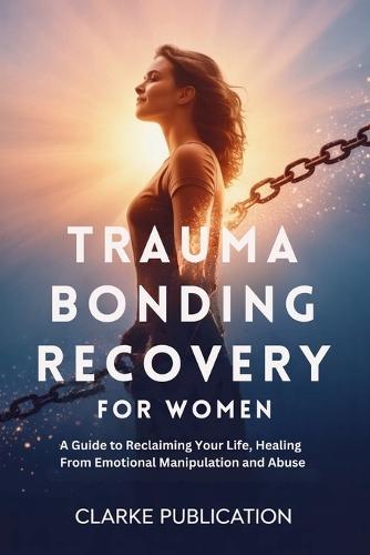 Trauma Bonding Recovery for Women: A Guide to Reclaiming Your Life, Healing From Emotional Manipulation and Abuse