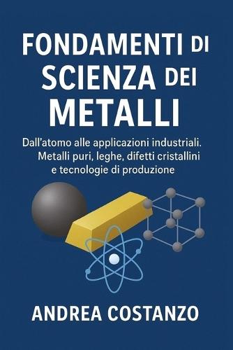 Fondamenti di Scienza dei Metalli: Dall'atomo alle applicazioni industriali. Metalli puri, leghe, difetti cristallini e tecnologie di produzione