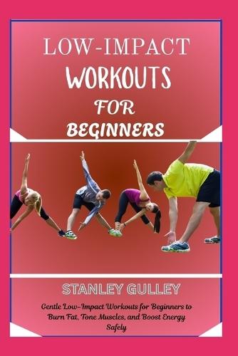 Low-Impact Workouts for Beginners: Gentle Low-Impact Workouts for Beginners to Burn Fat, Tone Muscles, and Boost Energy Safely