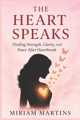 The Heart Speaks: Finding Strength, Clarity, and Peace After Heartbreak