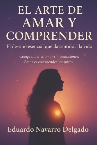 El Arte de Amar Y Comprender: Comprender es amar sin condiciones. Amar es comprender sin juicios.