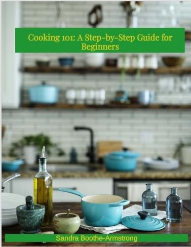 Cooking 101: A Step - by - Step Guide for Beginners