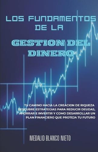 Los Fundamentos de la Gestión del Dinero: Tu camino hacia la creación de riqueza.Descubre estrategias para reducir deudas, ahorrar, invertir y cómo desarrollar un plan financiero que proteja tu futuro