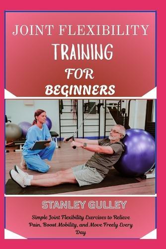 Joint Flexibility Training for Beginners: Simple Joint Flexibility Exercises to Relieve Pain, Boost Mobility, and Move Freely Every Day