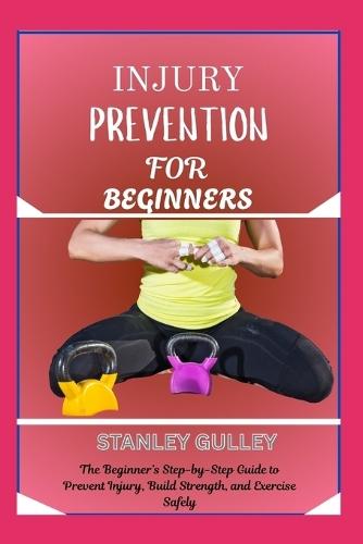 Injury Prevention for Beginners: The Beginner's Step-by-Step Guide to Prevent Injury, Build Strength, and Exercise Safely