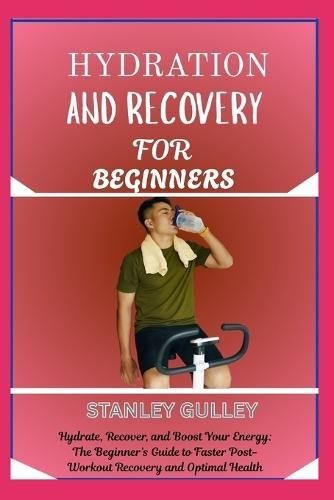Hydration and Recovery for Beginners: Hydrate, Recover, and Boost Your Energy: The Beginner's Guide to Faster Post-Workout Recovery and Optimal Health
