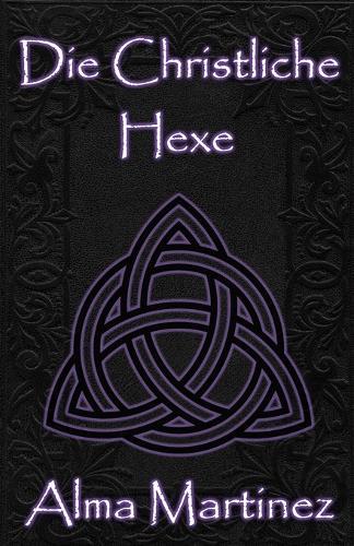 Die Christliche Hexe: Vollständiger Leitfaden zu christlicher Hexerei und ritueller Magie