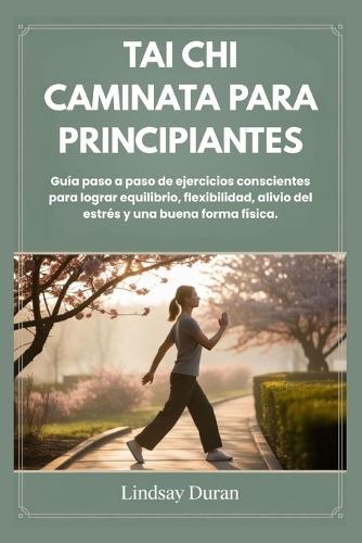 Tai CHI Caminata Para Principiantes: Guía paso a paso de ejercicios conscientes para lograr equilibrio, flexibilidad, alivio del estrés y una buena forma física.