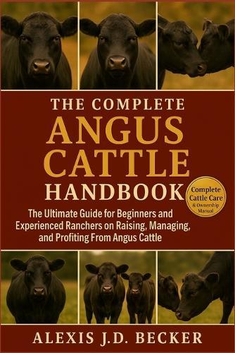 The Complete Angus Cattle Handbook: The Ultimate Guide for Beginners and Experienced Ranchers on Raising, Managing, and Profiting From Angus Cattle