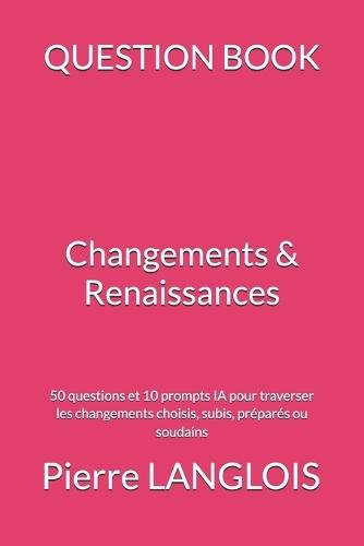 QUESTION BOOK - Changements & Renaissances: 50 questions et 10 prompts IA pour traverser les changements choisis, subis, préparés ou soudains