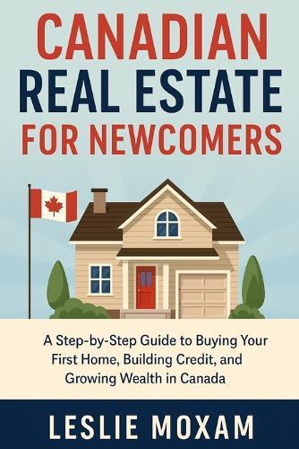 Canada real estate investing: A Step-by-Step Guide to Buying Your First Home, Building Credit, and Growing Wealth in Canada
