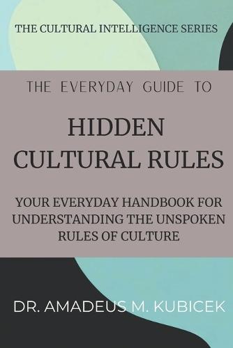The Everyday Guide to Hidden Cultural Rules: Your Everyday Handbook for Understanding the Unspoken Rules of Culture