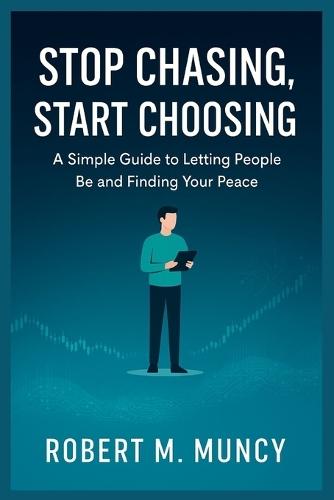 Stop Chasing, Start Choosing: A Simple Guide to Letting People Be and Finding Your Peace