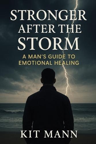 Stronger After the Storm: A Man's Guide to Emotional Healing - Reclaiming Strength, Self-Trust, and Inner Peace After Trauma, Heartbreak, and Loss