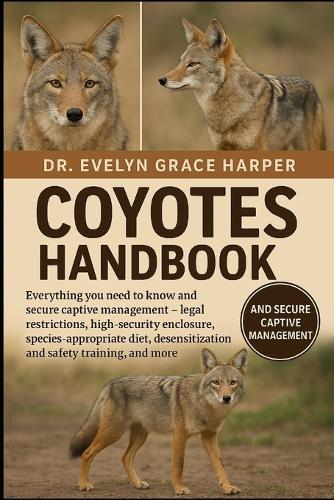 Coyotes Handbook: Everything You Need to Know and Secure Captive Management - legal restrictions, high-security enclosure, species-appropriate diet, desensitization and safety training and more
