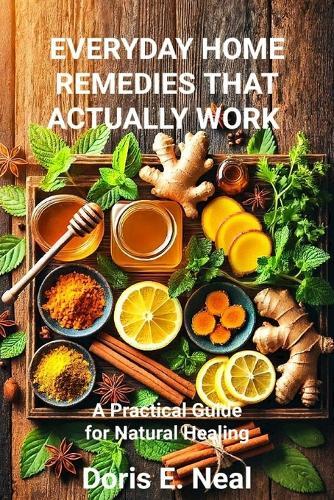 Everyday Home Remedies That Actually Work: A Practical Guide for Natural Healing