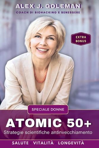 Atomic 50+ Speciale Donne: Strategie scientifiche antinvecchiamento. Longevità, vitalità, equilibrio! Riprogramma il tuo corpo dopo i 50: meno infiammazione, più energia, ormoni stabili, mente sveglia