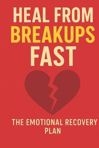 Heal from Breakups Fast: The Emotional Recovery Plan, The Emotional Recovery Plan to Let Go: Rebuild Your Confidence, and Move On with Clarity and Strength