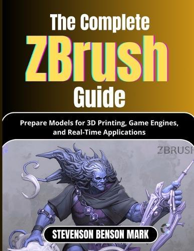 The Complete Zbrush Guide: Prepare Models for 3D Printing, Game Engines, and Real-Time Applications