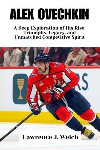 Alex Ovechkin: A Deep Exploration of His Rise, Triumphs, Legacy, and Unmatched Competitive Spirit