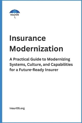 Insurance Modernization: A Practical Guide to Modernizing Systems, Culture, and Capabilities for a Future-Ready Insurer