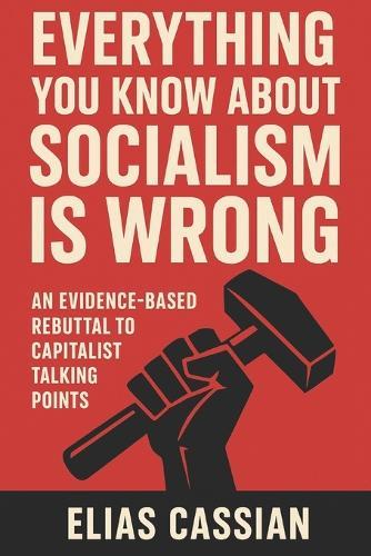 Everything You Know About Socialism Is Wrong: An Evidence-Based Rebuttal of Capitalist Talking Points