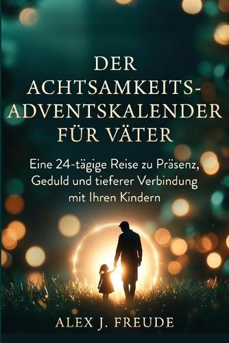 Der Achtsamkeits-Adventskalender Für Väter: Eine 24-tägige Reise zu Präsenz, Geduld und tieferer Verbindung mit Ihren Kindern