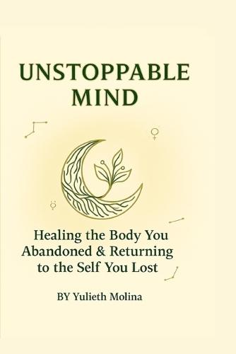 Unstoppable Mind: Healing the Body You Abandoned & Returning to the Self You Lost - A Somatic Healing Guide with Reflective Practices