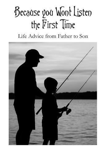 Because you Won't Listen the First Time: Life Advice from Father to Son