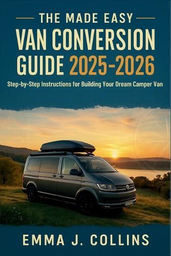 The Made Easy Van Conversion Guide 2025 - 2026: Step-by-Step Instructions for Building Your Dream Camper Van