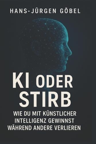 KI ODER STIRB - Wie du mit künstlicher Intelligenz gewinnst: Der klare Leitfaden für Einsteiger, Selbstständige und Unternehmer, die KI strategisch nutzen und ihre Zukunft sichern wollen