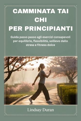 Camminata Tai CHI Per Principianti: Guida passo passo agli esercizi consapevoli per equilibrio, flessibilità, sollievo dallo stress e fitness dolce