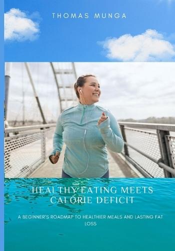 Healthy Eating Meets Calorie Deficit: A Beginner's Roadmap to Healthier Meals and Lasting Fat Loss