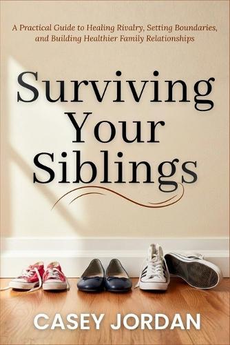 Surviving Your Siblings: A Practical Guide to Healing Rivalry, Setting Boundaries, and Building Healthier Family Relationships