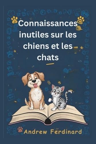 Connaissances inutiles sur les chiens et les chats: Découvrez plus de 200 faits captivants et anecdotes étonnantes révélant le monde amusant de nos amis poilus