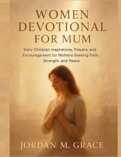 Women Devotional for Mum: Daily Christian Inspirations, Prayers, and Encouragement for Mothers Seeking Faith, Strength, and Peace