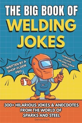 The Big Book of Welding Jokes - 300+ Jokes, Fails & Stories from the World of Sparks and Steel: Hilarious Welding Humor for Welders, Fabricators, and Steel Enthusiasts