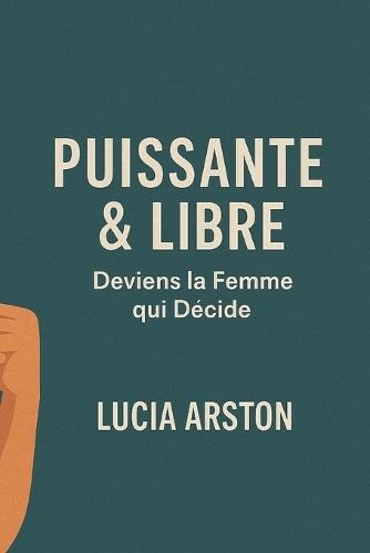 Puissante & Libre: Deviens la Femme qui Décide