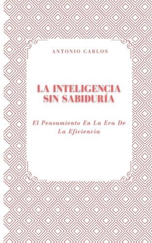 La Inteligencia Sin Sabiduría: El Pensamiento En La Era De La Eficiencia