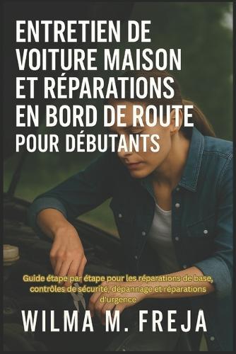 Entretien de Voiture Maison Et Réparations En Bord de Route Pour Débutants: Guide étape par étape pour les réparations de base, contrôles de sécurité, dépannage et réparations d'urgence