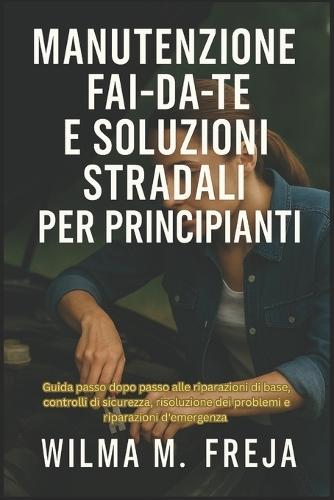 Manutenzione Fai-Da-Te E Soluzioni Stradali Per Principianti: Guida passo dopo passo alle riparazioni di base, controlli di sicurezza, risoluzione dei problemi e riparazioni d'emergenza