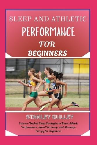 Sleep and Athletic Performance for Beginners: Science-Backed Sleep Strategies to Boost Athletic Performance, Speed Recovery, and Maximize Energy for Beginners