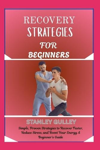 Recovery Strategies for Beginners: Simple, Proven Strategies to Recover Faster, Reduce Stress, and Boost Your Energy A Beginner's Guide